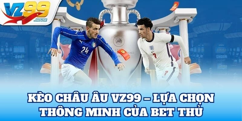 Kèo Châu Âu VZ99 – Lựa chọn thông minh của bet thủ