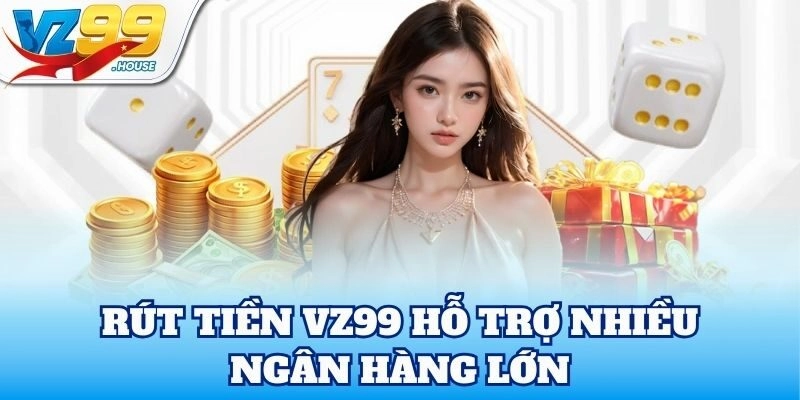Rút Tiền VZ99 hỗ trợ nhiều ngân hàng lớn